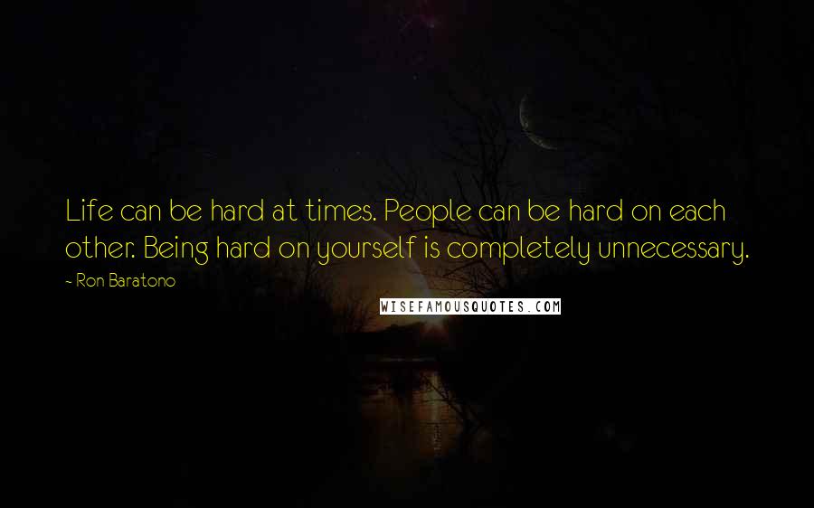 Ron Baratono Quotes: Life can be hard at times. People can be hard on each other. Being hard on yourself is completely unnecessary.