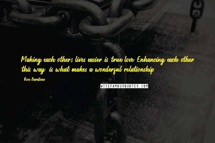 Ron Baratono Quotes: Making each others lives easier is true love. Enhancing each other this way, is what makes a wonderful relationship.