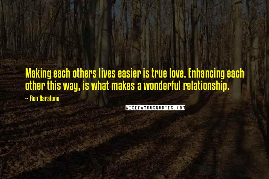 Ron Baratono Quotes: Making each others lives easier is true love. Enhancing each other this way, is what makes a wonderful relationship.