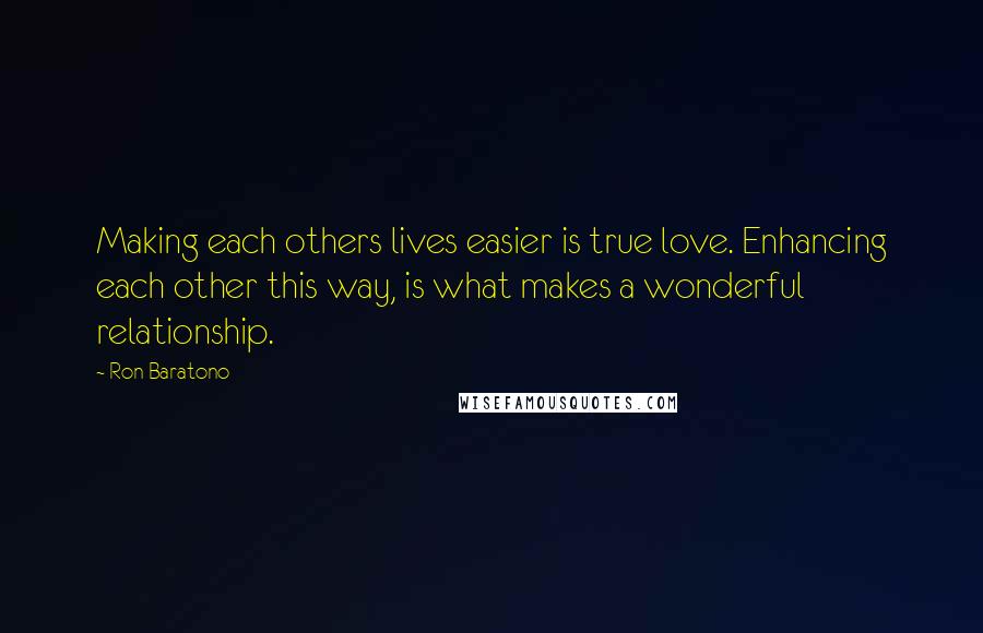 Ron Baratono Quotes: Making each others lives easier is true love. Enhancing each other this way, is what makes a wonderful relationship.