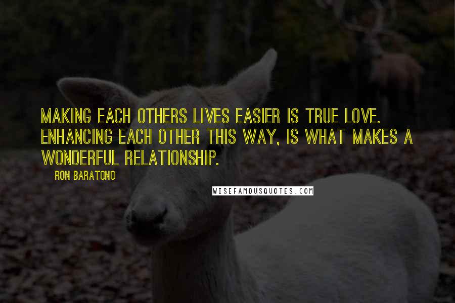Ron Baratono Quotes: Making each others lives easier is true love. Enhancing each other this way, is what makes a wonderful relationship.