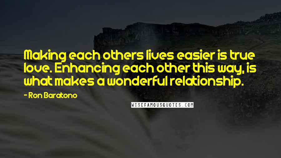 Ron Baratono Quotes: Making each others lives easier is true love. Enhancing each other this way, is what makes a wonderful relationship.