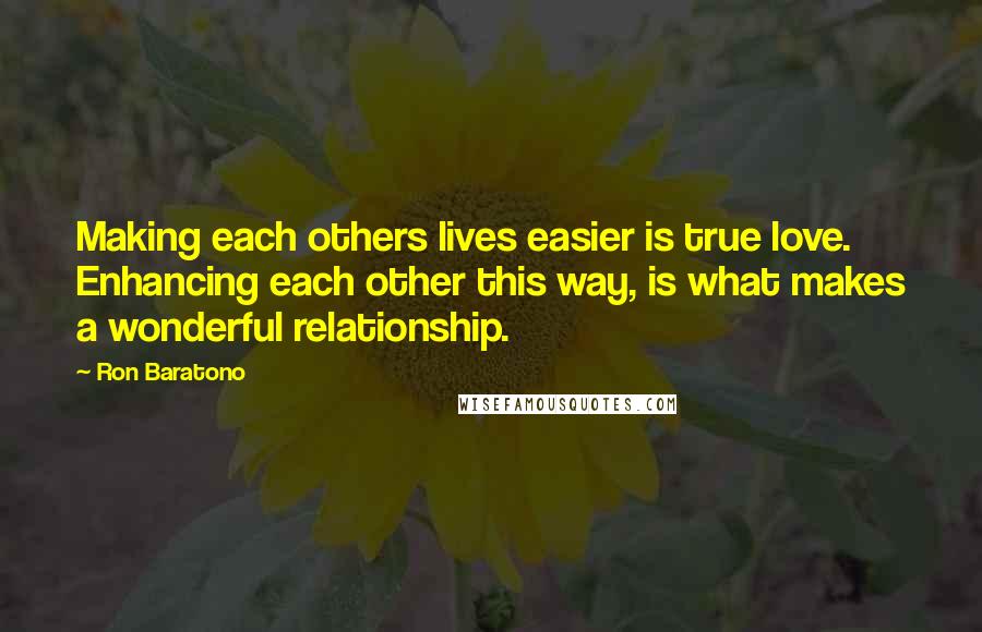 Ron Baratono Quotes: Making each others lives easier is true love. Enhancing each other this way, is what makes a wonderful relationship.