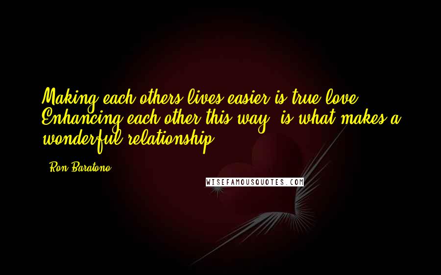 Ron Baratono Quotes: Making each others lives easier is true love. Enhancing each other this way, is what makes a wonderful relationship.