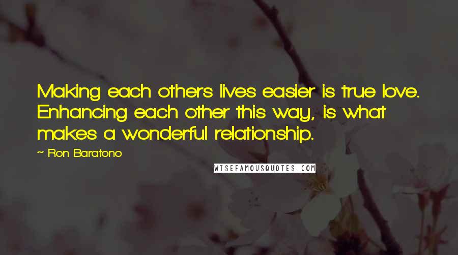 Ron Baratono Quotes: Making each others lives easier is true love. Enhancing each other this way, is what makes a wonderful relationship.