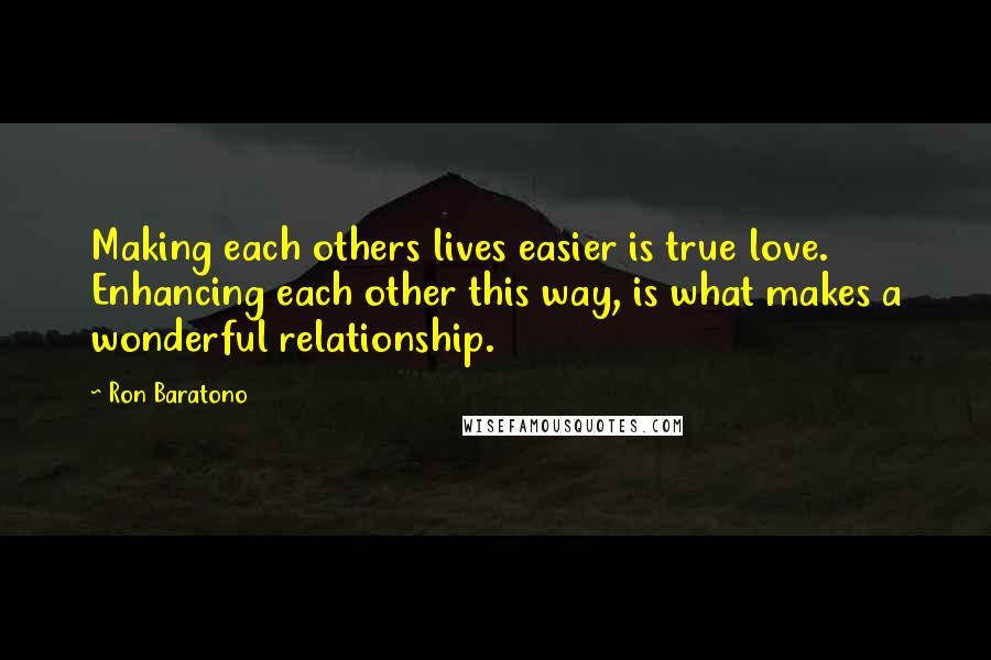 Ron Baratono Quotes: Making each others lives easier is true love. Enhancing each other this way, is what makes a wonderful relationship.