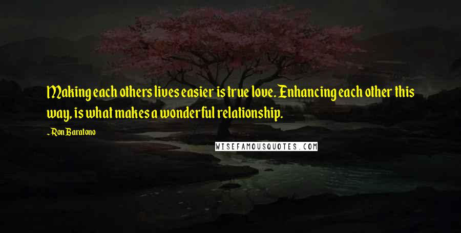 Ron Baratono Quotes: Making each others lives easier is true love. Enhancing each other this way, is what makes a wonderful relationship.