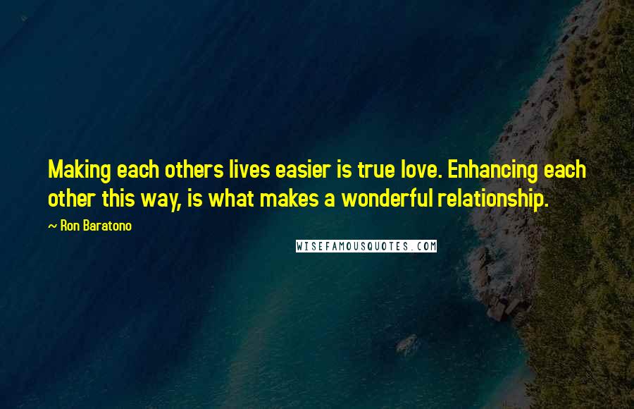 Ron Baratono Quotes: Making each others lives easier is true love. Enhancing each other this way, is what makes a wonderful relationship.