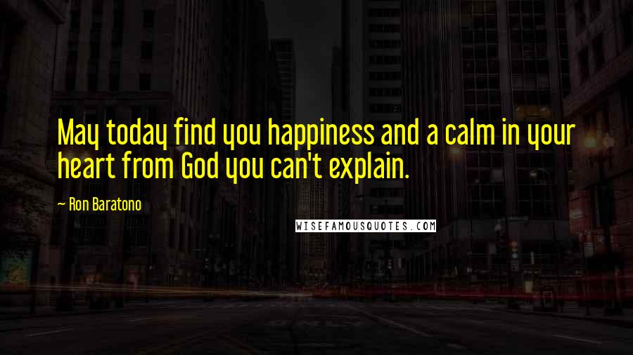 Ron Baratono Quotes: May today find you happiness and a calm in your heart from God you can't explain.