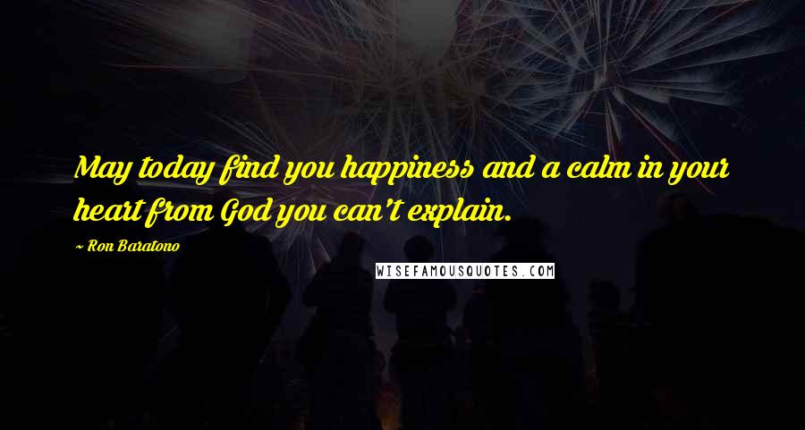 Ron Baratono Quotes: May today find you happiness and a calm in your heart from God you can't explain.