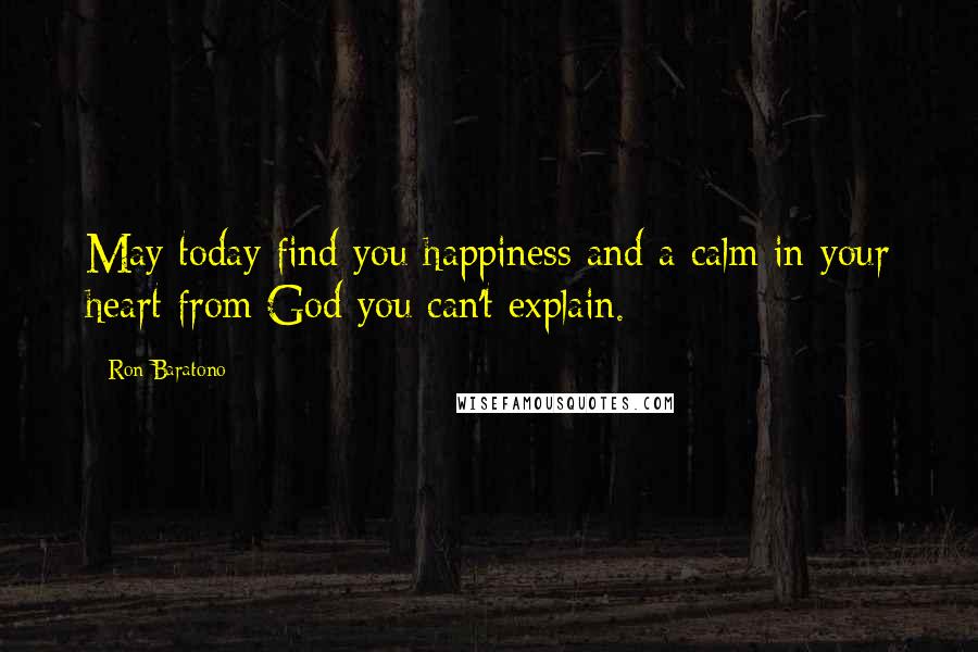 Ron Baratono Quotes: May today find you happiness and a calm in your heart from God you can't explain.