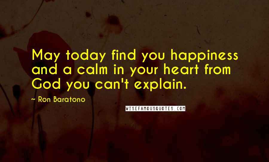 Ron Baratono Quotes: May today find you happiness and a calm in your heart from God you can't explain.