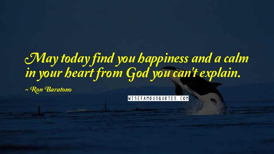 Ron Baratono Quotes: May today find you happiness and a calm in your heart from God you can't explain.