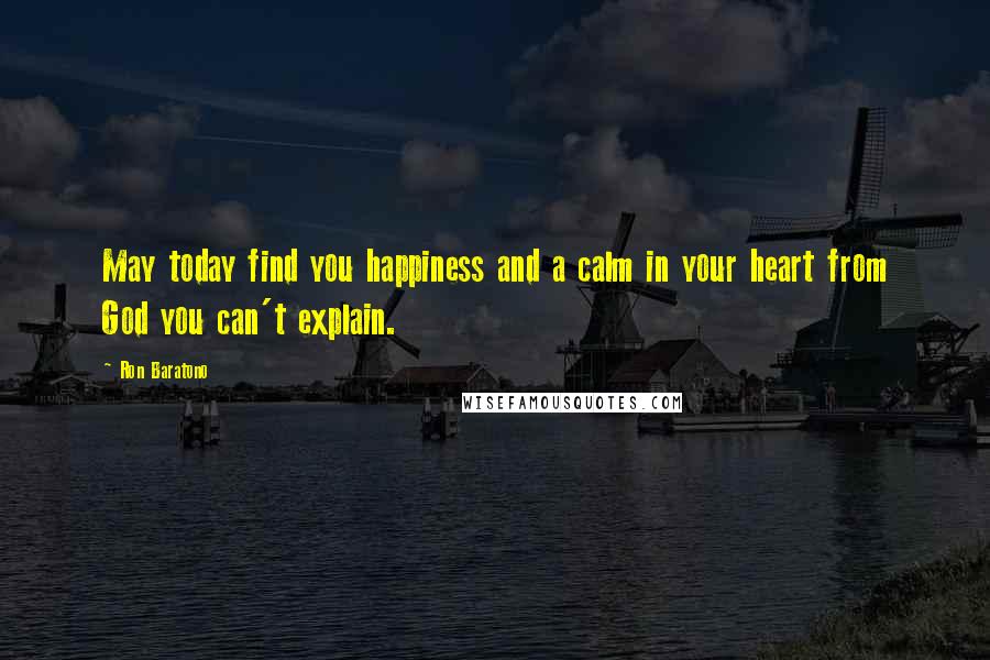 Ron Baratono Quotes: May today find you happiness and a calm in your heart from God you can't explain.