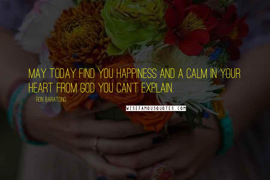 Ron Baratono Quotes: May today find you happiness and a calm in your heart from God you can't explain.