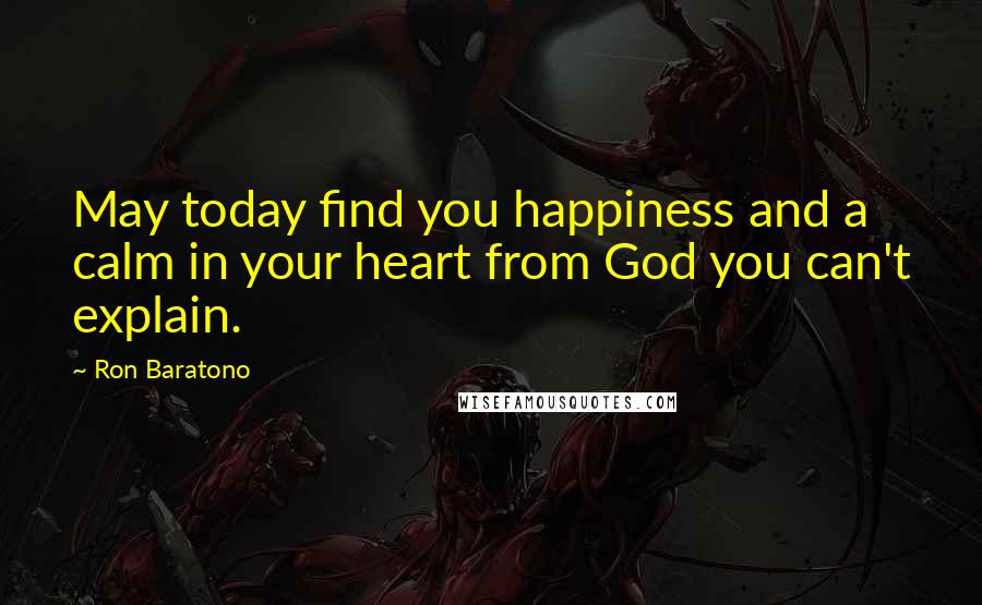 Ron Baratono Quotes: May today find you happiness and a calm in your heart from God you can't explain.