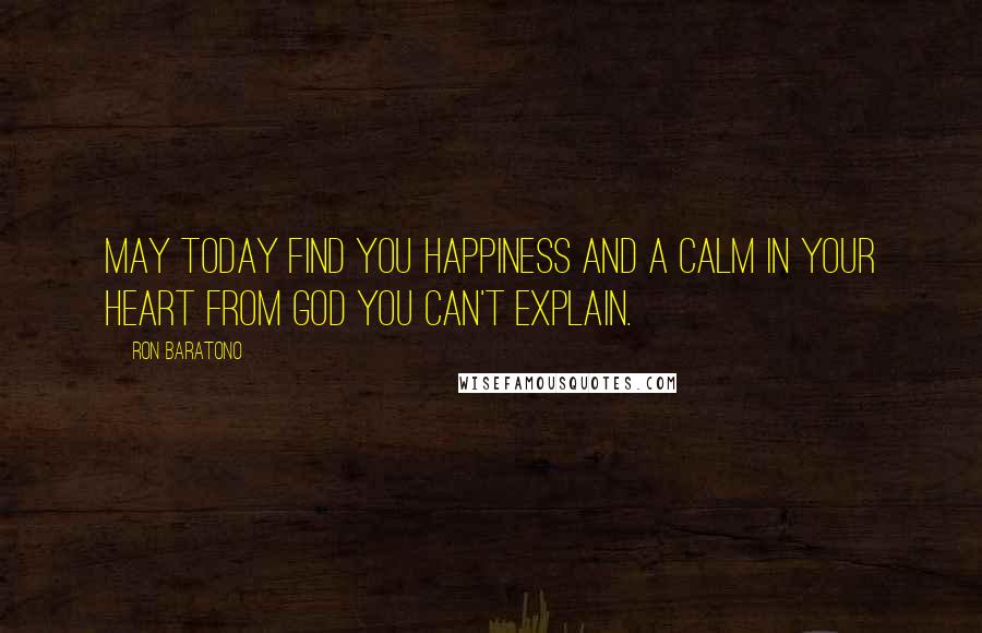 Ron Baratono Quotes: May today find you happiness and a calm in your heart from God you can't explain.