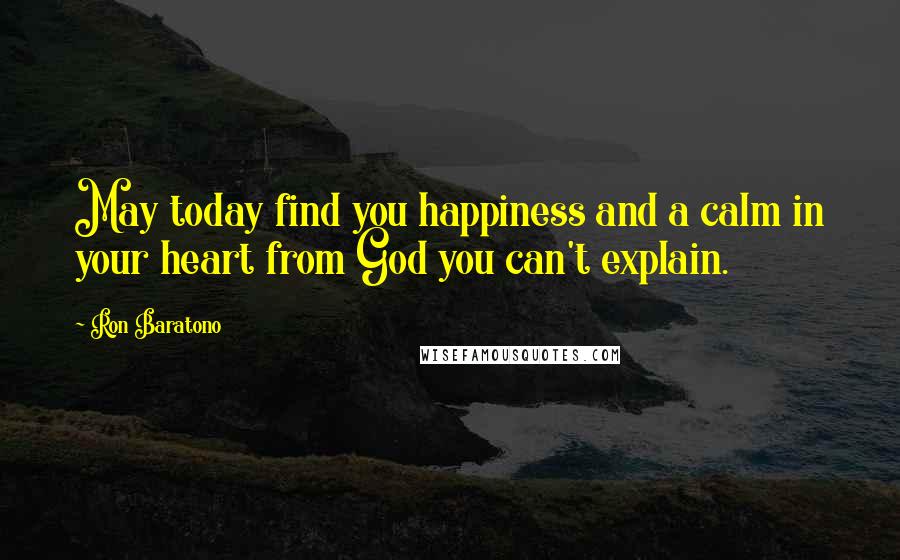 Ron Baratono Quotes: May today find you happiness and a calm in your heart from God you can't explain.