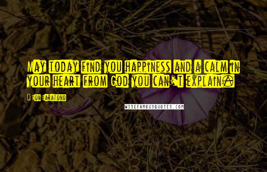 Ron Baratono Quotes: May today find you happiness and a calm in your heart from God you can't explain.