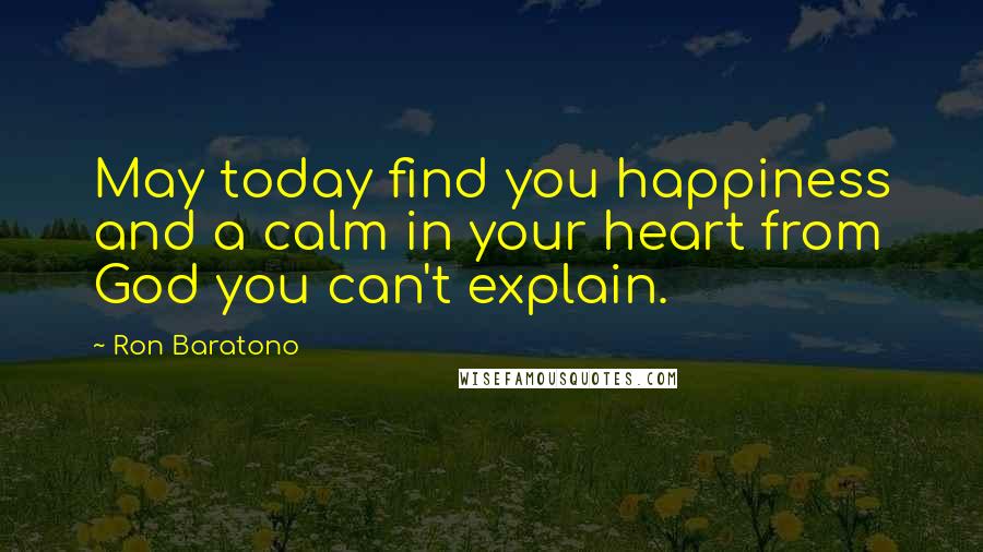 Ron Baratono Quotes: May today find you happiness and a calm in your heart from God you can't explain.