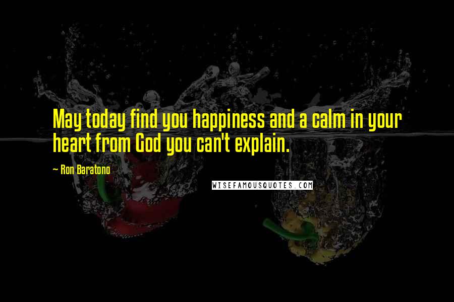 Ron Baratono Quotes: May today find you happiness and a calm in your heart from God you can't explain.