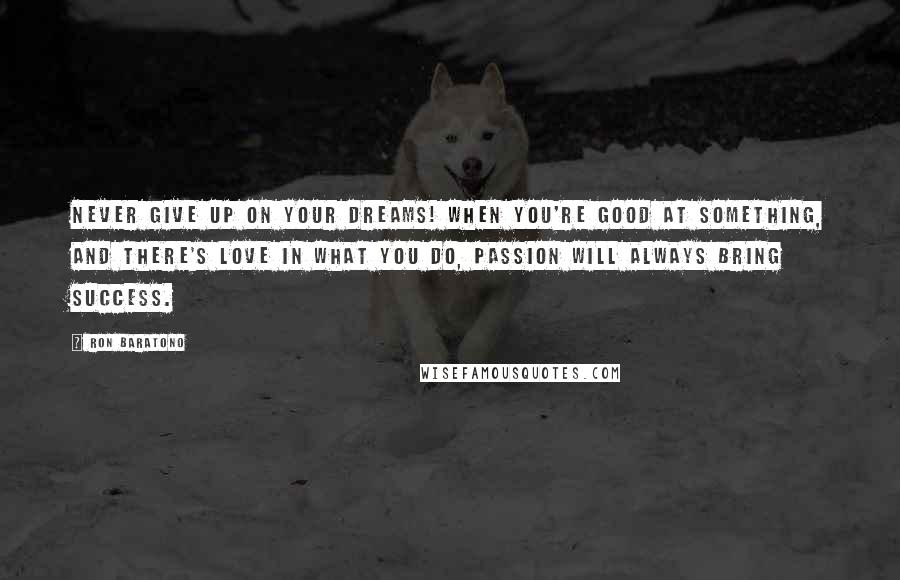 Ron Baratono Quotes: Never give up on your dreams! When you're good at something, and there's love in what you do, passion will always bring success.