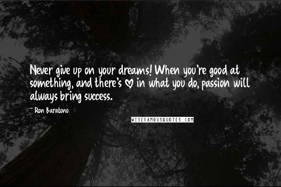Ron Baratono Quotes: Never give up on your dreams! When you're good at something, and there's love in what you do, passion will always bring success.