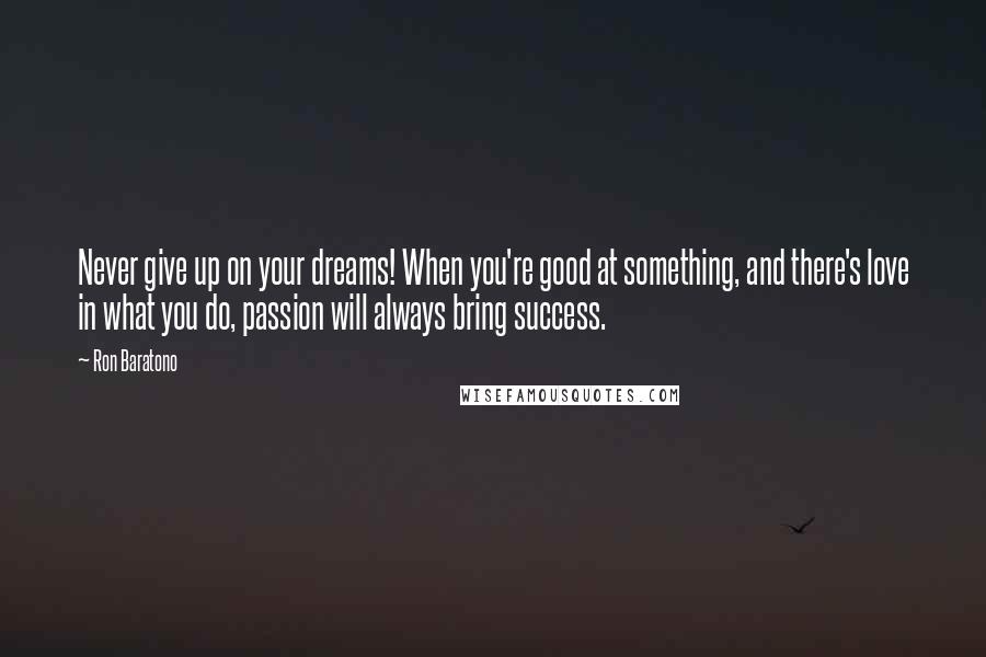 Ron Baratono Quotes: Never give up on your dreams! When you're good at something, and there's love in what you do, passion will always bring success.