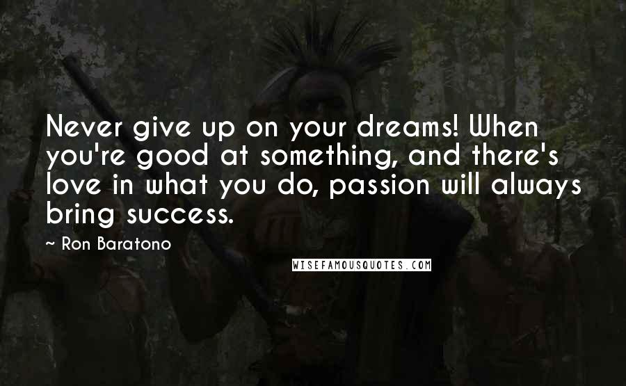 Ron Baratono Quotes: Never give up on your dreams! When you're good at something, and there's love in what you do, passion will always bring success.