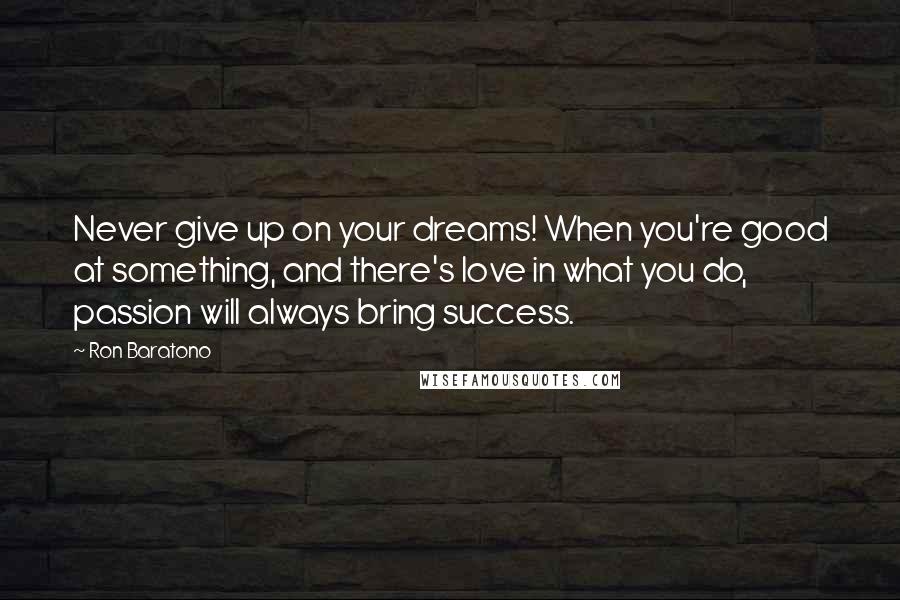 Ron Baratono Quotes: Never give up on your dreams! When you're good at something, and there's love in what you do, passion will always bring success.