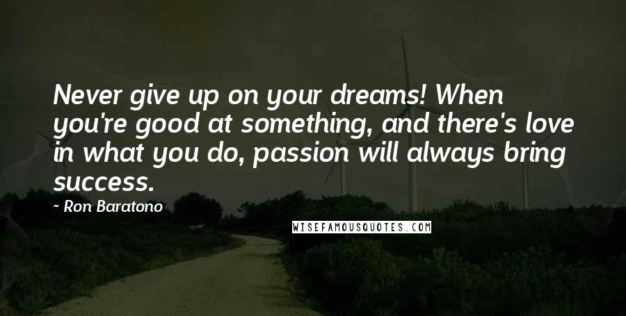 Ron Baratono Quotes: Never give up on your dreams! When you're good at something, and there's love in what you do, passion will always bring success.