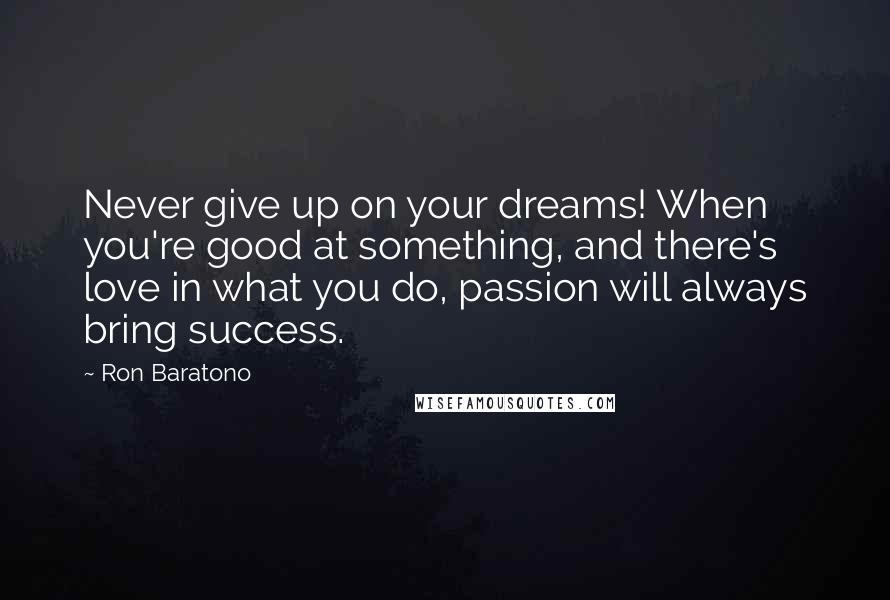 Ron Baratono Quotes: Never give up on your dreams! When you're good at something, and there's love in what you do, passion will always bring success.