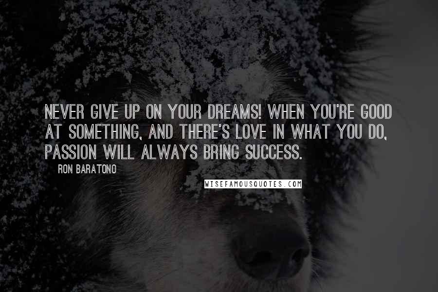 Ron Baratono Quotes: Never give up on your dreams! When you're good at something, and there's love in what you do, passion will always bring success.