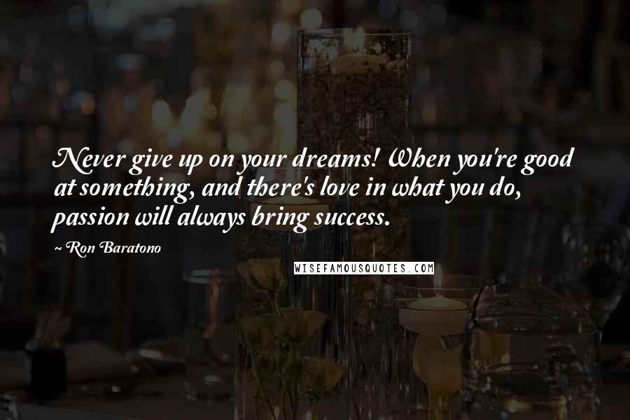 Ron Baratono Quotes: Never give up on your dreams! When you're good at something, and there's love in what you do, passion will always bring success.