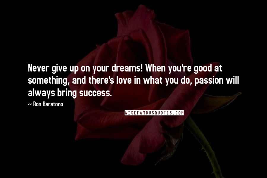 Ron Baratono Quotes: Never give up on your dreams! When you're good at something, and there's love in what you do, passion will always bring success.