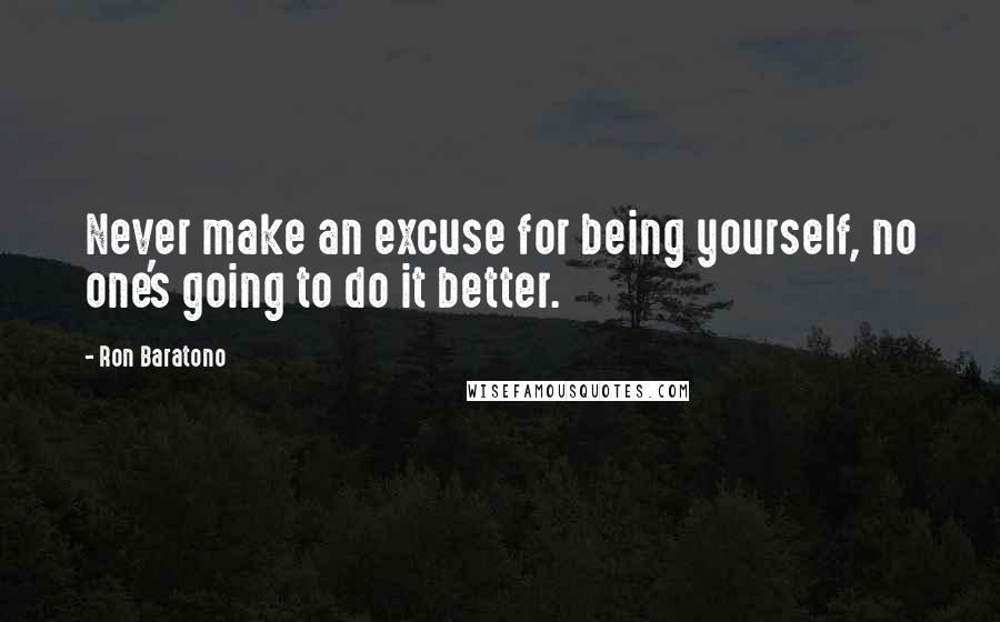 Ron Baratono Quotes: Never make an excuse for being yourself, no one's going to do it better.