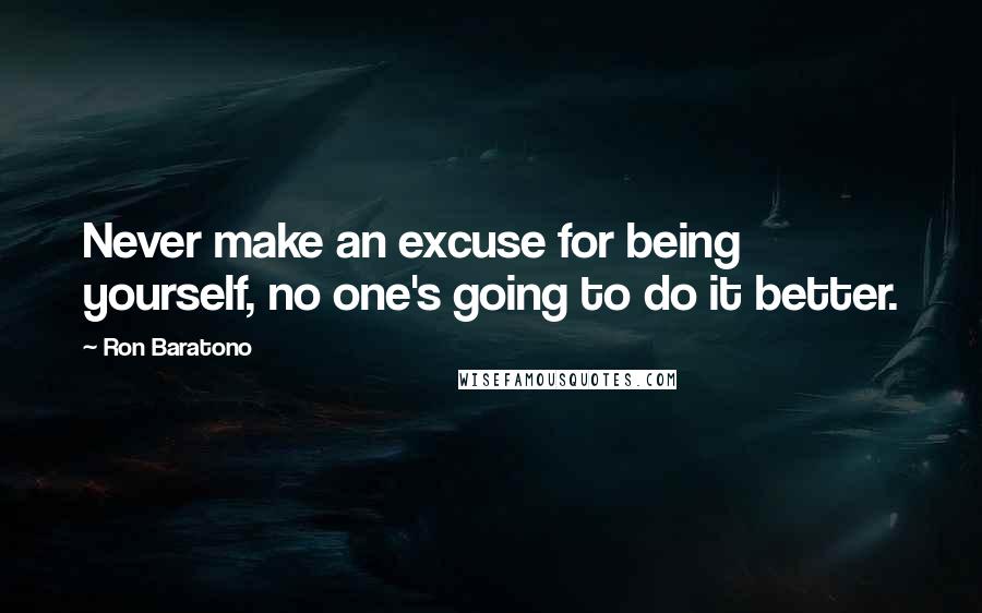 Ron Baratono Quotes: Never make an excuse for being yourself, no one's going to do it better.