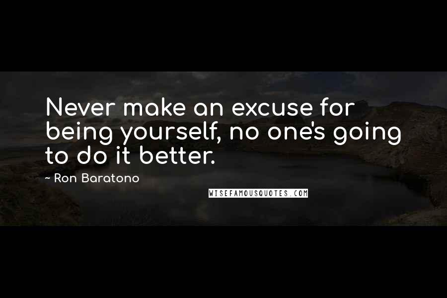 Ron Baratono Quotes: Never make an excuse for being yourself, no one's going to do it better.