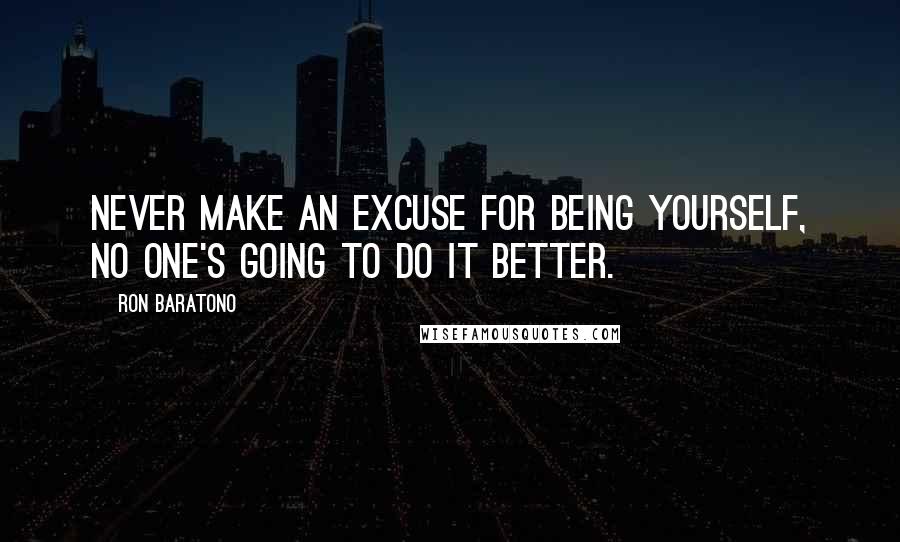 Ron Baratono Quotes: Never make an excuse for being yourself, no one's going to do it better.