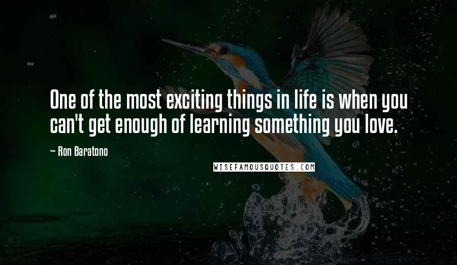 Ron Baratono Quotes: One of the most exciting things in life is when you can't get enough of learning something you love.