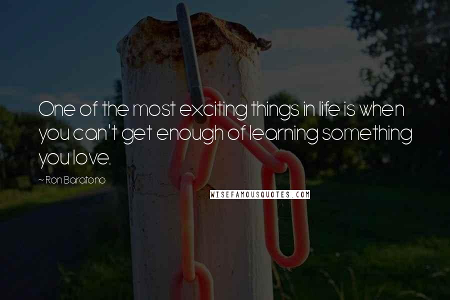 Ron Baratono Quotes: One of the most exciting things in life is when you can't get enough of learning something you love.