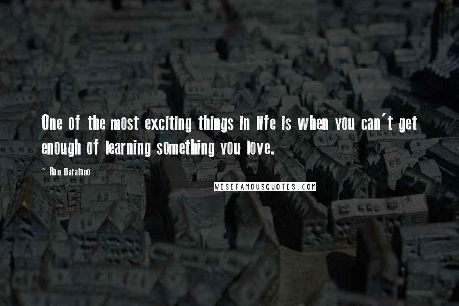 Ron Baratono Quotes: One of the most exciting things in life is when you can't get enough of learning something you love.