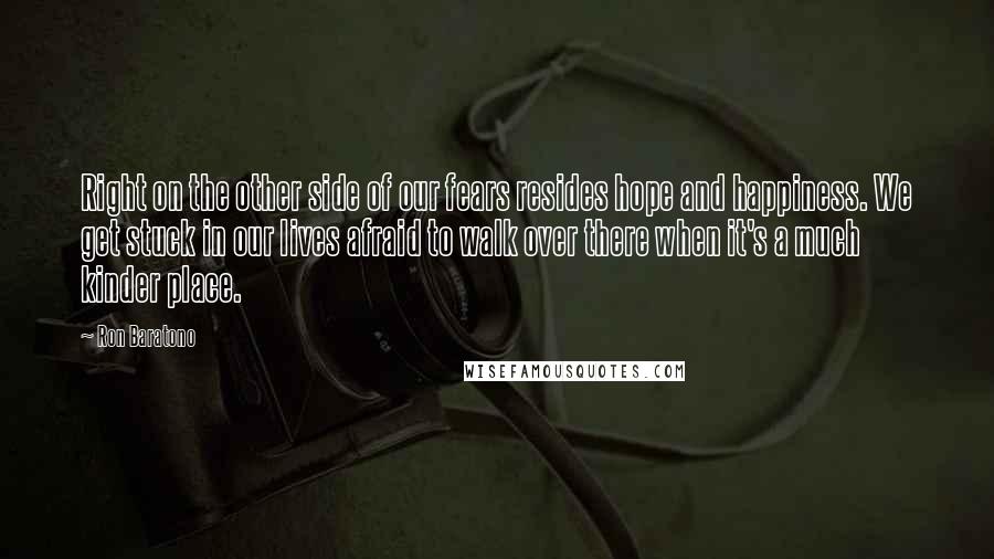 Ron Baratono Quotes: Right on the other side of our fears resides hope and happiness. We get stuck in our lives afraid to walk over there when it's a much kinder place.