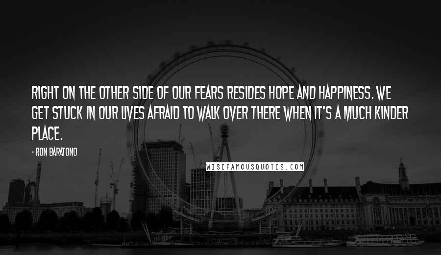 Ron Baratono Quotes: Right on the other side of our fears resides hope and happiness. We get stuck in our lives afraid to walk over there when it's a much kinder place.