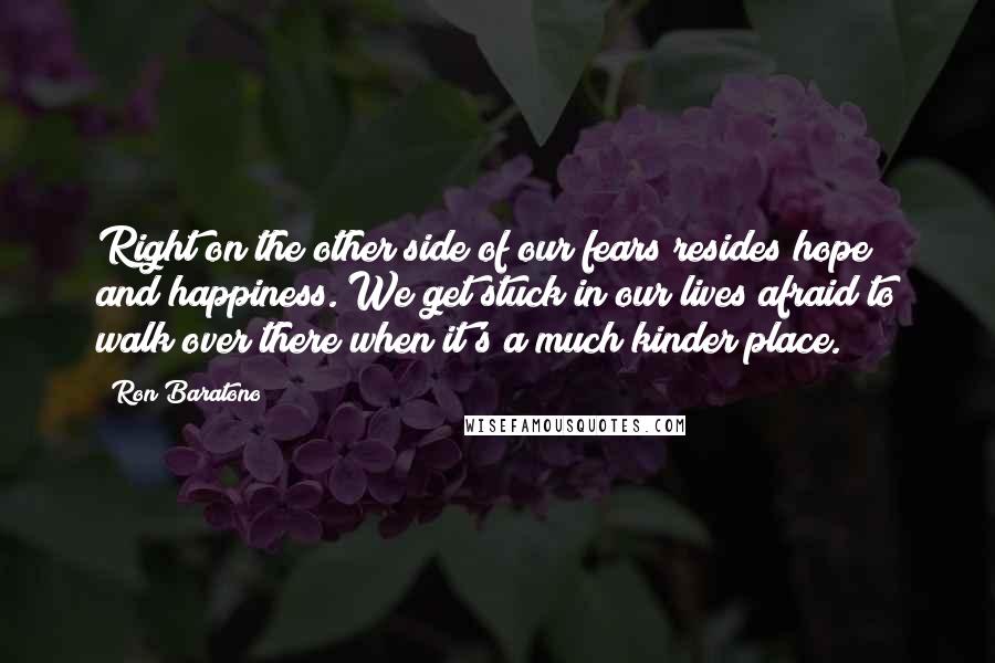 Ron Baratono Quotes: Right on the other side of our fears resides hope and happiness. We get stuck in our lives afraid to walk over there when it's a much kinder place.