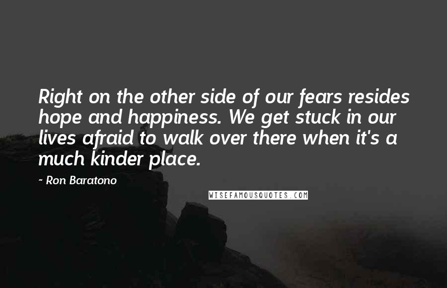 Ron Baratono Quotes: Right on the other side of our fears resides hope and happiness. We get stuck in our lives afraid to walk over there when it's a much kinder place.