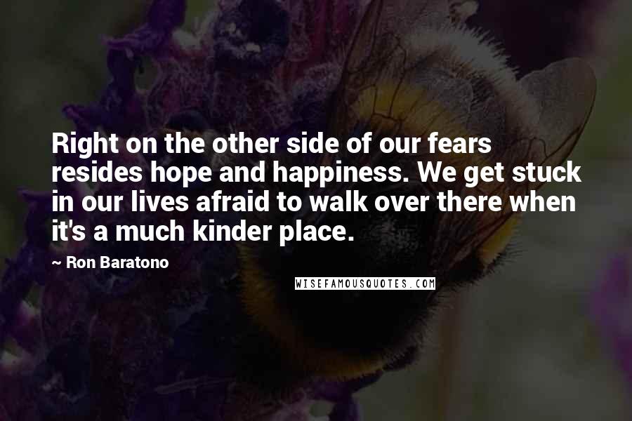 Ron Baratono Quotes: Right on the other side of our fears resides hope and happiness. We get stuck in our lives afraid to walk over there when it's a much kinder place.