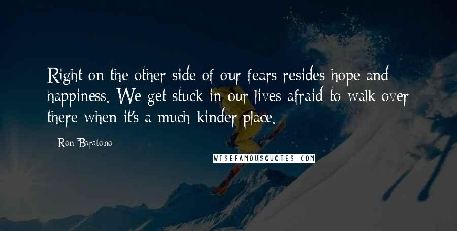 Ron Baratono Quotes: Right on the other side of our fears resides hope and happiness. We get stuck in our lives afraid to walk over there when it's a much kinder place.