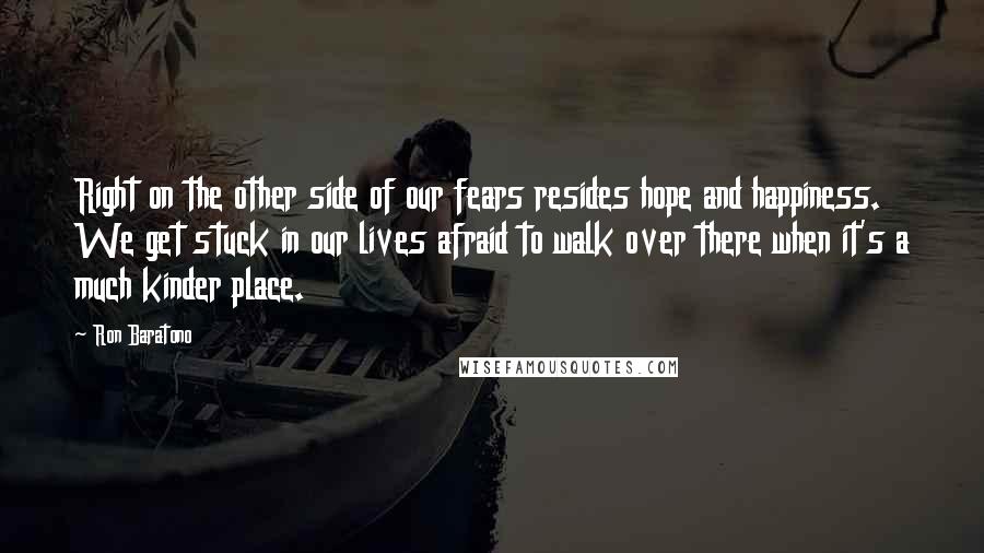 Ron Baratono Quotes: Right on the other side of our fears resides hope and happiness. We get stuck in our lives afraid to walk over there when it's a much kinder place.