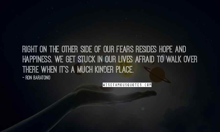 Ron Baratono Quotes: Right on the other side of our fears resides hope and happiness. We get stuck in our lives afraid to walk over there when it's a much kinder place.